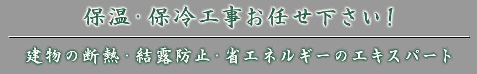 保温・保冷工事お任せ下さい！建物の断熱・結露防止・省エネルギーのエキスパート