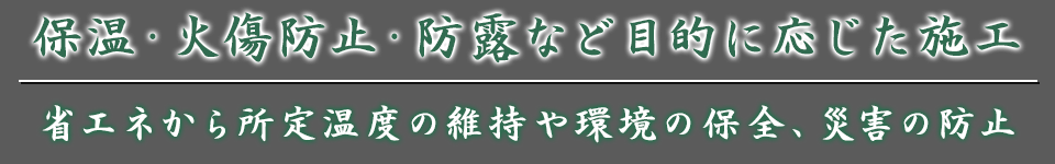 保温・火傷防止・防露など目的に応じた施工 省エネから所定温度の維持や環境の保全、災害の防止